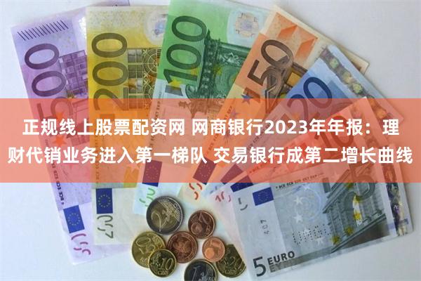 正规线上股票配资网 网商银行2023年年报：理财代销业务进入第一梯队 交易银行成第二增长曲线