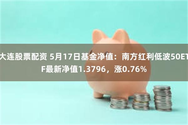 大连股票配资 5月17日基金净值：南方红利低波50ETF最新净值1.3796，涨0.76%