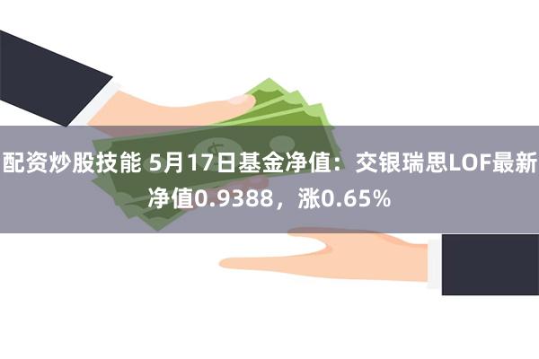 配资炒股技能 5月17日基金净值：交银瑞思LOF最新净值0.9388，涨0.65%