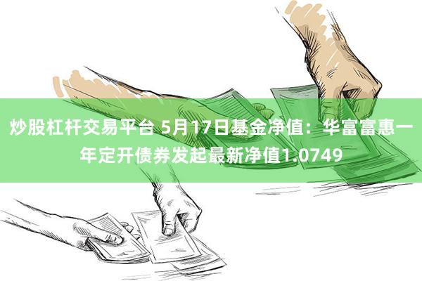 炒股杠杆交易平台 5月17日基金净值：华富富惠一年定开债券发起最新净值1.0749