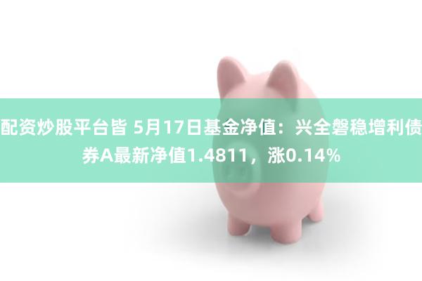 配资炒股平台皆 5月17日基金净值：兴全磐稳增利债券A最新净值1.4811，涨0.14%