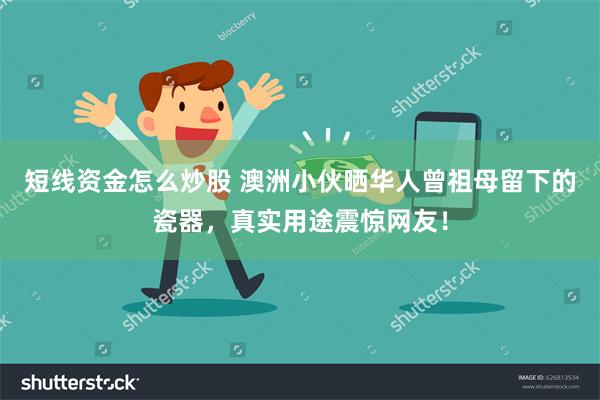 短线资金怎么炒股 澳洲小伙晒华人曾祖母留下的瓷器，真实用途震惊网友！