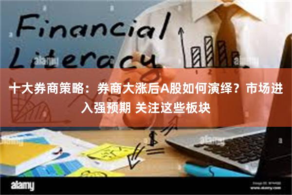 十大券商策略：券商大涨后A股如何演绎？市场进入强预期 关注这些板块