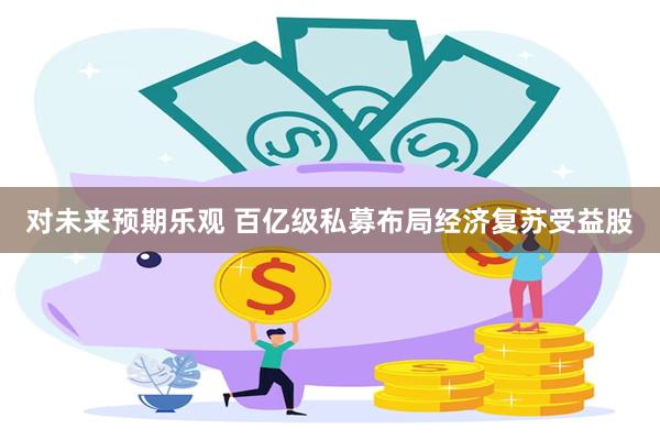 对未来预期乐观 百亿级私募布局经济复苏受益股