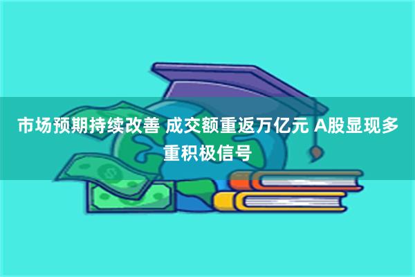 市场预期持续改善 成交额重返万亿元 A股显现多重积极信号