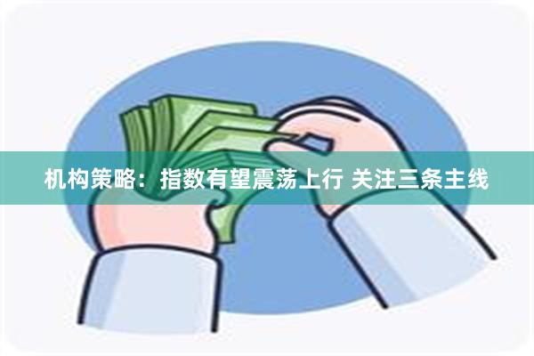 机构策略：指数有望震荡上行 关注三条主线