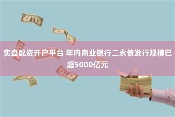 实盘配资开户平台 年内商业银行二永债发行规模已超5000亿元