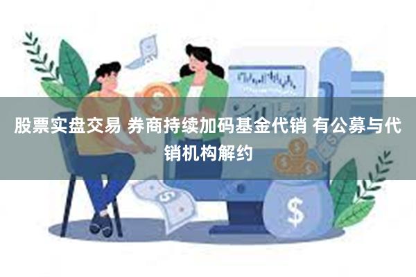 股票实盘交易 券商持续加码基金代销 有公募与代销机构解约