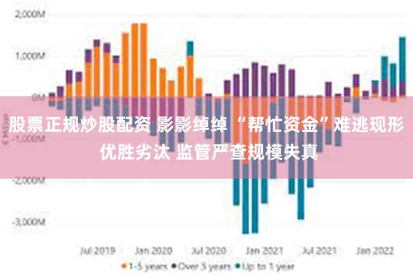 股票正规炒股配资 影影绰绰 “帮忙资金”难逃现形 优胜劣汰 监管严查规模失真