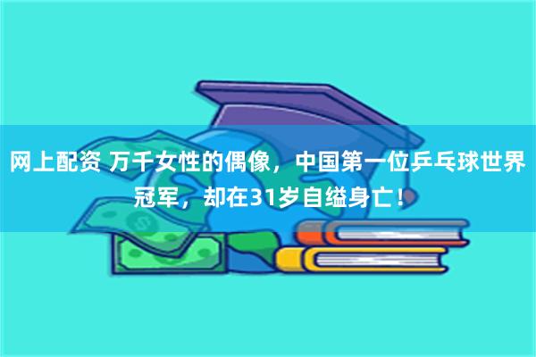 网上配资 万千女性的偶像，中国第一位乒乓球世界冠军，却在31岁自缢身亡！