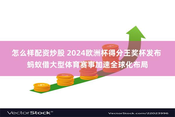 怎么样配资炒股 2024欧洲杯得分王奖杯发布 蚂蚁借大型体育赛事加速全球化布局