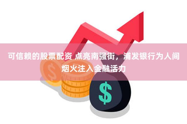 可信赖的股票配资 点亮南强街，浦发银行为人间烟火注入金融活力