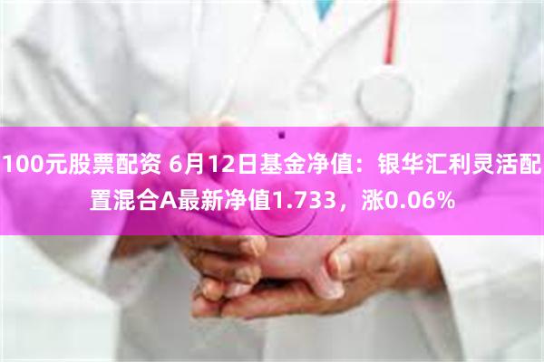 100元股票配资 6月12日基金净值：银华汇利灵活配置混合A最新净值1.733，涨0.06%