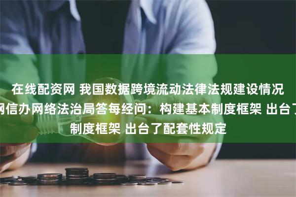 在线配资网 我国数据跨境流动法律法规建设情况如何？国家网信办网络法治局答每经问：构建基本制度框架 出台了配套性规定