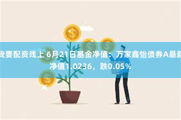 我要配资线上 6月21日基金净值：万家鑫怡债券A最新净值1.0236，跌0.05%