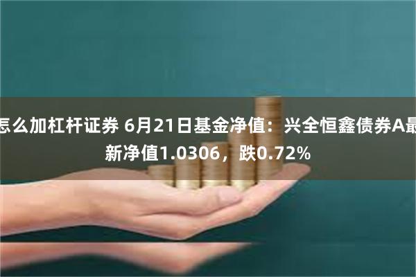 怎么加杠杆证券 6月21日基金净值：兴全恒鑫债券A最新净值1.0306，跌0.72%