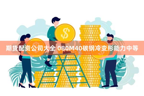 期货配资公司大全 080M40碳钢冷变形能力中等