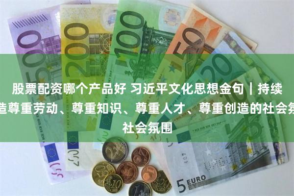 股票配资哪个产品好 习近平文化思想金句｜持续营造尊重劳动、尊重知识、尊重人才、尊重创造的社会氛围