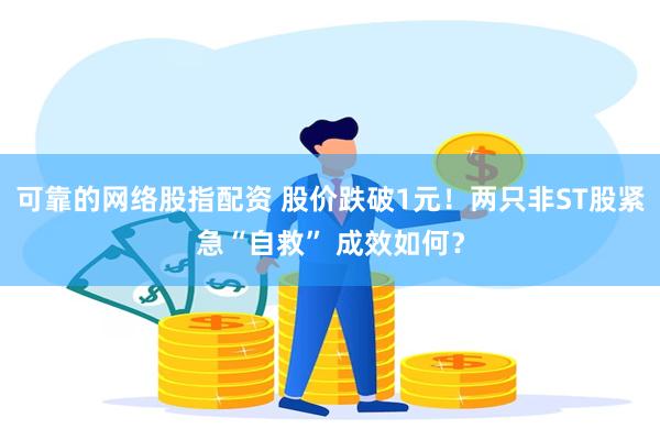 可靠的网络股指配资 股价跌破1元！两只非ST股紧急“自救” 成效如何？