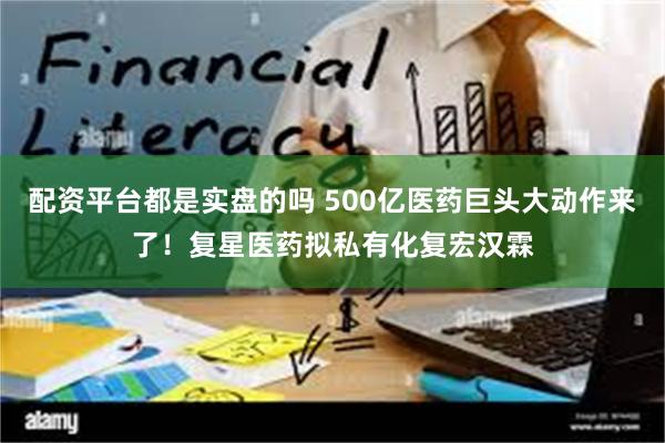 配资平台都是实盘的吗 500亿医药巨头大动作来了！复星医药拟私有化复宏汉霖