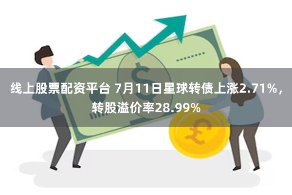 线上股票配资平台 7月11日星球转债上涨2.71%，转股溢价率28.99%