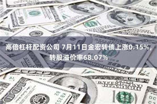 高倍杠杆配资公司 7月11日金宏转债上涨0.15%，转股溢价率68.07%