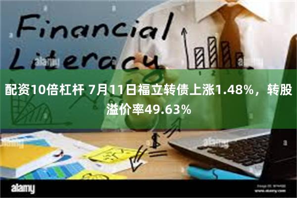 配资10倍杠杆 7月11日福立转债上涨1.48%，转股溢价率49.63%