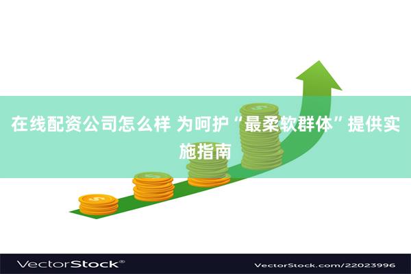 在线配资公司怎么样 为呵护“最柔软群体”提供实施指南