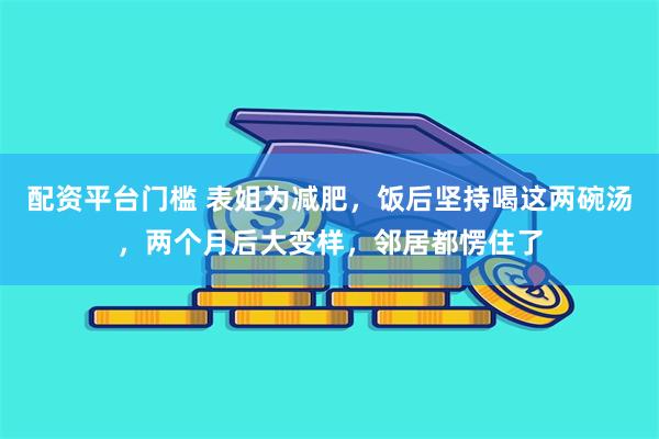 配资平台门槛 表姐为减肥，饭后坚持喝这两碗汤，两个月后大变样，邻居都愣住了