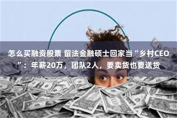 怎么买融资股票 留法金融硕士回家当“乡村CEO”：年薪20万，团队2人，要卖货也要送货