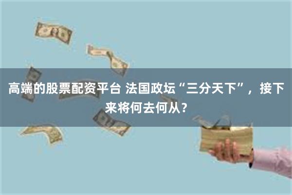 高端的股票配资平台 法国政坛“三分天下”，接下来将何去何从？