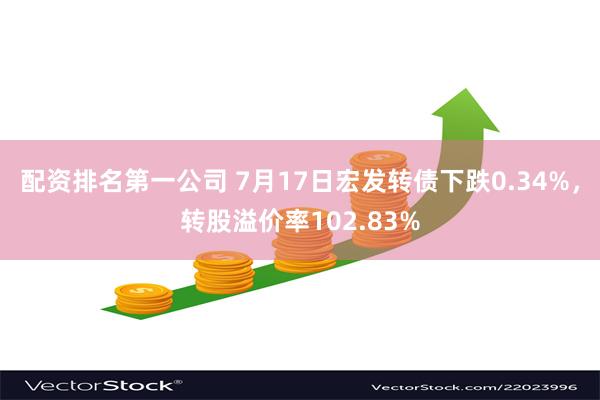 配资排名第一公司 7月17日宏发转债下跌0.34%，转股溢价率102.83%