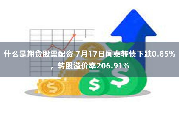 什么是期货股票配资 7月17日闻泰转债下跌0.85%，转股溢价率206.91%