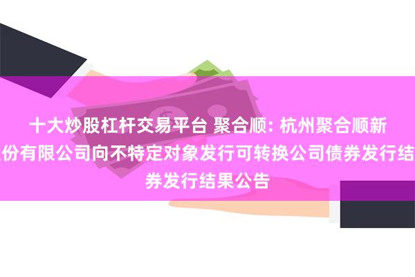 十大炒股杠杆交易平台 聚合顺: 杭州聚合顺新材料股份有限公司向不特定对象发行可转换公司债券发行结果公告