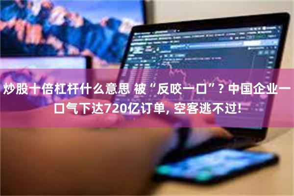 炒股十倍杠杆什么意思 被“反咬一口”? 中国企业一口气下达720亿订单, 空客逃不过!