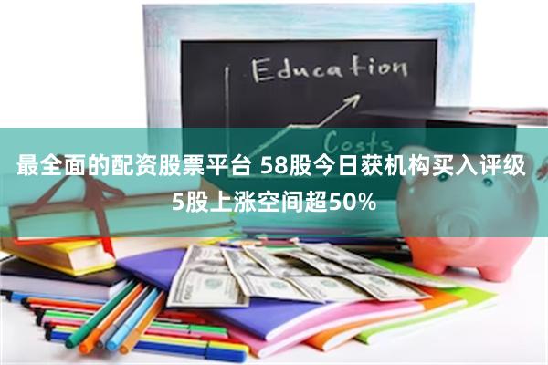 最全面的配资股票平台 58股今日获机构买入评级 5股上涨空间超50%