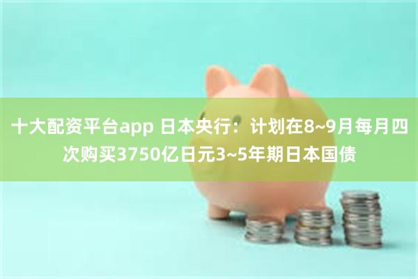 十大配资平台app 日本央行：计划在8~9月每月四次购买3750亿日元3~5年期日本国债