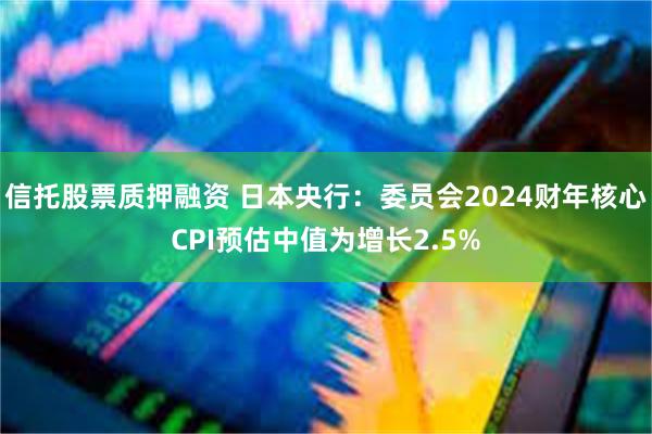 信托股票质押融资 日本央行：委员会2024财年核心CPI预估中值为增长2.5%