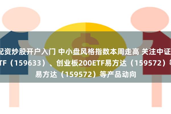 配资炒股开户入门 中小盘风格指数本周走高 关注中证1000指数ETF（159633）、创业板200ETF易方达（159572）等产品动向