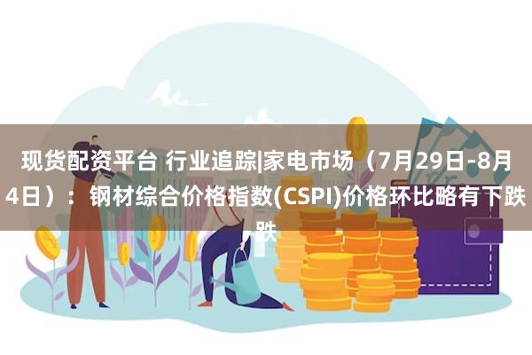 现货配资平台 行业追踪|家电市场（7月29日-8月4日）：钢材综合价格指数(CSPI)价格环比略有下跌