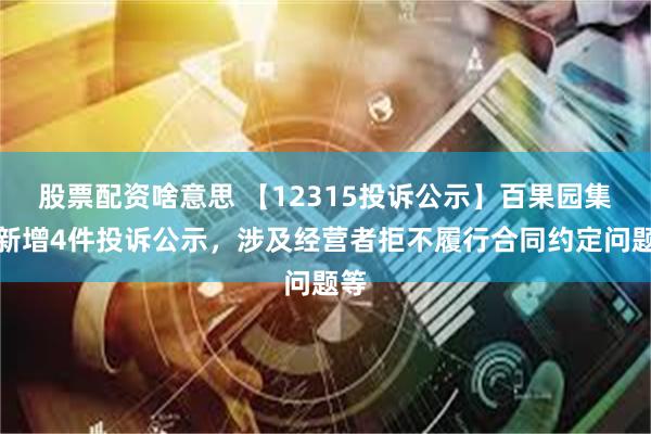 股票配资啥意思 【12315投诉公示】百果园集团新增4件投诉公示，涉及经营者拒不履行合同约定问题等