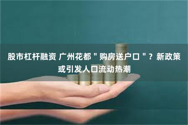 股市杠杆融资 广州花都＂购房送户口＂？新政策或引发人口流动热潮