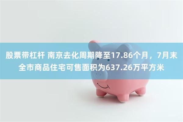 股票带杠杆 南京去化周期降至17.86个月，7月末全市商品住宅可售面积为637.26万平方米