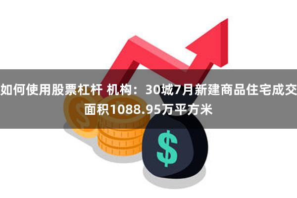 如何使用股票杠杆 机构：30城7月新建商品住宅成交面积1088.95万平方米