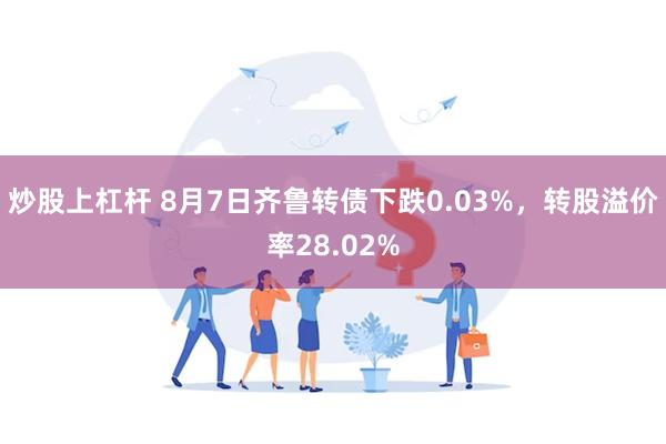 炒股上杠杆 8月7日齐鲁转债下跌0.03%，转股溢价率28.02%