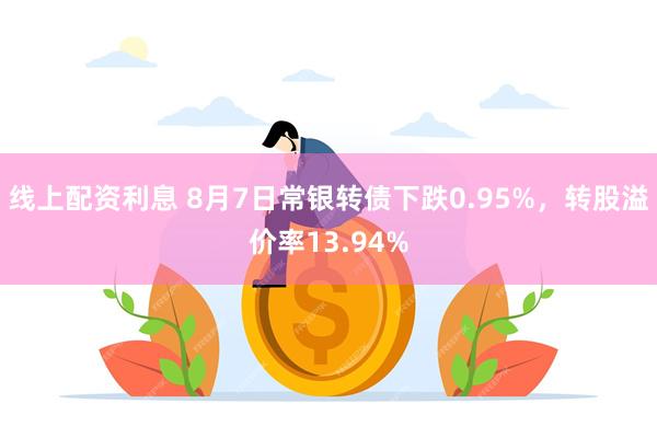 线上配资利息 8月7日常银转债下跌0.95%，转股溢价率13.94%