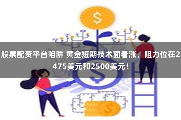 股票配资平台陷阱 黄金短期技术面看涨，阻力位在2475美元和2500美元！