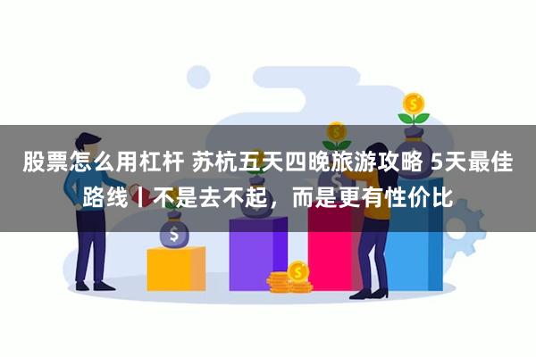 股票怎么用杠杆 苏杭五天四晚旅游攻略 5天最佳路线丨不是去不起，而是更有性价比