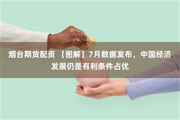 烟台期货配资 【图解】7月数据发布，中国经济发展仍是有利条件占优