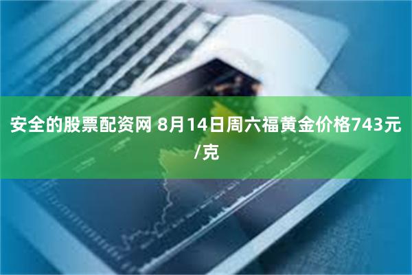 安全的股票配资网 8月14日周六福黄金价格743元/克